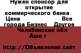 Нужен спонсор для открытие коммерческого банка › Цена ­ 200.000.000.00 - Все города Бизнес » Другое   . Челябинская обл.,Аша г.